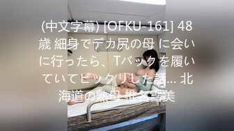 (中文字幕) [OFKU-161] 48歳 細身でデカ尻の母 に会いに行ったら、Tバックを履いていてビックリした話… 北海道の熟母 椎名雪美