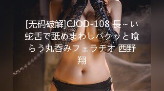 [无码破解]CJOD-108 長～い蛇舌で舐めまわしバクッと喰らう丸呑みフェラチオ 西野翔