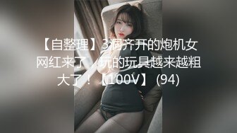 【自整理】3洞齐开的炮机女网红来了，玩的玩具越来越粗大了！【100V】 (94)