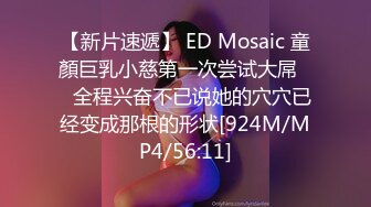 【新片速遞】 ED Mosaic 童顏巨乳小慈第一次尝试大屌❤️全程兴奋不已说她的穴穴已经变成那根的形状[924M/MP4/56:11]