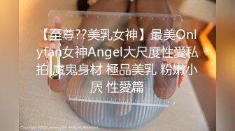 【至尊??美乳女神】最美Onlyfan女神Angel大尺度性愛私拍 魔鬼身材 極品美乳 粉嫩小屄 性愛篇