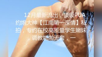 ⚡⚡12月最新流出，顶级PUA约炮大神【江南第一深情】私拍，专约在校高质量学生嫩妹，调教啪啪无套，一