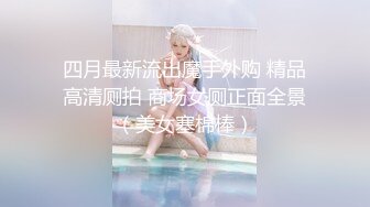 四月最新流出魔手外购 精品高清厕拍 商场女厕正面全景（美女塞棉棒）