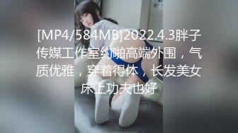 [MP4/584MB]2022.4.3胖子传媒工作室约啪高端外围，气质优雅，穿着得体，长发美女床上功夫也好