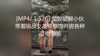 [MP4/ 1.52G] 监控破解小伙带着极品女友小旅馆开房各种姿势啪啪