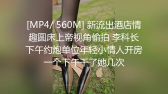 [MP4/ 560M] 新流出酒店情趣圆床上帝视角偷拍 李科长下午约炮单位年轻小情人开房一个下午干了她几次