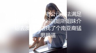 如狼似虎之年老公已无法满足性欲的上海少妇姚姐听姐妹介绍去澳门夜店找了个南亚裔猛男操逼