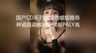 国产CD系列湾湾伪娘妮雅各种道具调教同好强制PALY高潮