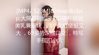 [MP4/ 523M]&nbsp;&nbsp;大屌哥网约坚挺D罩杯极品美乳兼职妹，两个车灯坚挺又大 ，69姿势深喉口交 ，特写手指扣小穴