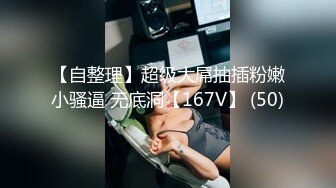 【自整理】超级大屌抽插粉嫩小骚逼 无底洞【167V】 (50)