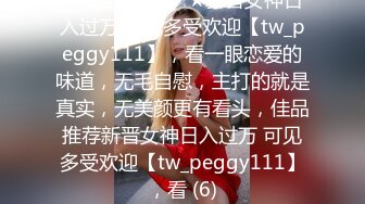 ★☆全网推荐☆★新晋女神日入过万 可见多受欢迎【tw_peggy111】，看一眼恋爱的味道，无毛自慰，主打的就是真实，无美颜更有看头，佳品推荐新晋女神日入过万 可见多受欢迎【tw_peggy111】，看 (6)