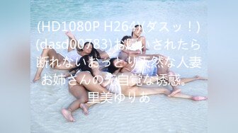 (HD1080P H264)(ダスッ！)(dasd00783)お愿いされたら断れないおっとり天然な人妻お姉さんの无自覚な诱惑。 里美ゆりあ