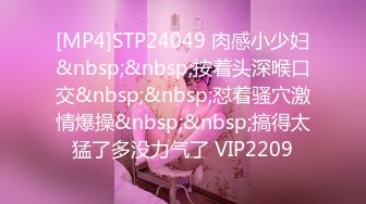 [MP4]STP24049 肉感小少妇&nbsp;&nbsp;按着头深喉口交&nbsp;&nbsp;怼着骚穴激情爆操&nbsp;&nbsp;搞得太猛了多没力气了 VIP2209