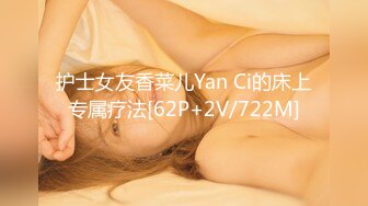 护士女友香菜儿Yan Ci的床上专属疗法[62P+2V/722M]