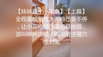 【妹妹是个小淫虫】【上篇】全程露脸激情大秀鸡巴要不停，让小哥吃奶玩逼道具抽插，浪叫呻吟连续干两炮射进骚穴里刺激