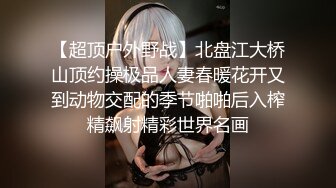 【超顶户外野战】北盘江大桥山顶约操极品人妻春暖花开又到动物交配的季节啪啪后入榨精飙射精彩世界名画