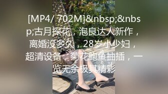 [MP4/ 702M]&nbsp;&nbsp;古月探花，泡良达人新作，离婚没多久，28岁小少妇，超清设备，菊花鲍鱼抽插，一览无余极其精彩