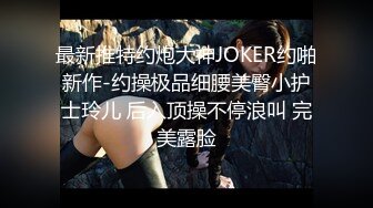 最新推特约炮大神JOKER约啪新作-约操极品细腰美臀小护士玲儿 后入顶操不停浪叫 完美露脸