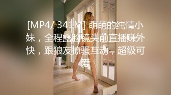 [MP4/ 341M] 萌萌的纯情小妹，全程露脸镜头前直播赚外快，跟狼友撩骚互动，超级可爱