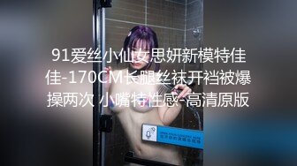 91爱丝小仙女思妍新模特佳佳-170CM长腿丝袜开裆被爆操两次 小嘴特性感-高清原版