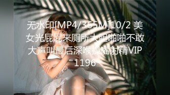 无水印[MP4/365M]10/2 美女光屁屁来厕所大胆啪啪不敢大声叫最后深喉操嘴射精VIP1196