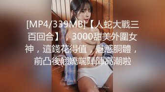 [MP4/339MB]【人蛇大戰三百回合】，3000甜美外圍女神，這錢花得值，魅惑胴體，前凸後翹嬌喘陣陣高潮啦