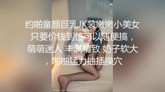 约啪童颜巨乳JK装嫩嫩小美女 只要价钱到位可以随便搞，萌萌迷人 丰满精致 奶子软大，啪啪猛力抽插操穴