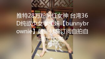 推特28万粉网红女神 台湾36D纯欲少女学生妹【bunnybrownie】最新付费订阅自拍自慰口交啪