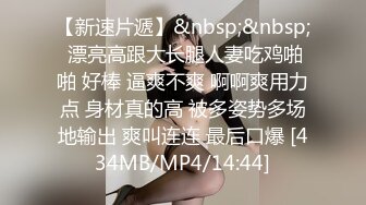 【新速片遞】&nbsp;&nbsp; 漂亮高跟大长腿人妻吃鸡啪啪 好棒 逼爽不爽 啊啊爽用力点 身材真的高 被多姿势多场地输出 爽叫连连 最后口爆 [434MB/MP4/14:44]