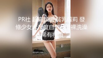 PR社 超高顏值 貧乳蘿莉 發條少女大尺度自慰及全裸洗澡 稀有視頻