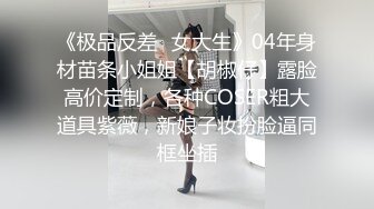 《极品反差✿女大生》04年身材苗条小姐姐【胡椒仔】露脸高价定制，各种COSER粗大道具紫薇，新娘子妆扮脸逼同框坐插