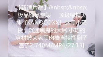 【新速片遞】&nbsp;&nbsp; 极品媚黑骚婊❤️顶级绿帽大神『KANOCOXX』魅黑小骚货，沉迷黑鬼的大屌 小巧的身材被大老黑肉棒直接捅到子宫了2[740M/MP4/27:13]