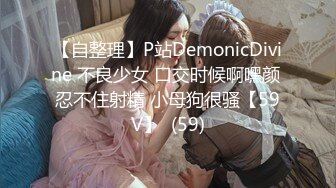 【自整理】P站DemonicDivine 不良少女 口交时候啊嘿颜 忍不住射精 小母狗很骚【59V】  (59)