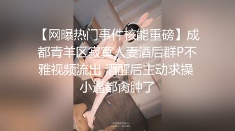 【网曝热门事件核能重磅】成都青羊区寂寞人妻酒后群P不雅视频流出 酒醒后主动求操 小逼都肏肿了