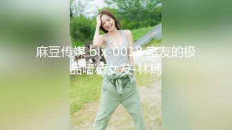 麻豆传媒 blx-0018 室友的极品嗜精女友-林嫣