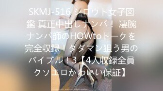 SKMJ-516 シロウト女子図鑑 真正中出しナンパ！ 凄腕ナンパ師のHOWtoトークを完全収録！タダマン狙う男のバイブル！3【4人収録全員クソエロかわいい保証】