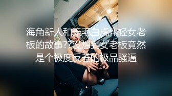 海角新人和无毛白虎年轻女老板的故事??没想到女老板竟然是个极度反差的极品骚逼