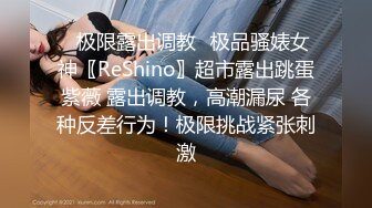 ✿极限露出调教✿极品骚婊女神〖ReShino〗超市露出跳蛋紫薇 露出调教，高潮漏尿 各种反差行为！极限挑战紧张刺激