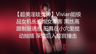 【超美淫娃女神】Vivian姐极品女机长约炮女乘客 黑丝高跟制服诱惑 阳具在小穴里搅动抽插 深情后入顶宫撞击