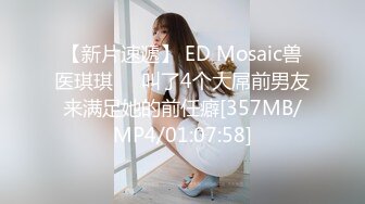 【新片速遞】 ED Mosaic兽医琪琪❤️叫了4个大屌前男友来满足她的前任癖[357MB/MP4/01:07:58]