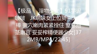 【极品❤️淫物少女】91芋泥啵啵✿ JK萌妹女上位骑乘大肉棒 蜜穴嫩肉紧紧拴住 窒息抽茎磨宫 妥妥榨精便器少女[372MB/MP4/22:45]