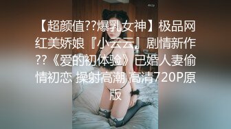 【超颜值??爆乳女神】极品网红美娇娘『小云云』剧情新作??《爱的初体验》已婚人妻偷情初恋 操射高潮 高清720P原版