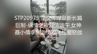 STP20975 星空传媒最新长篇巨制-纵情之夜激情端午 女神聂小倩李娜激情双飞性爱怒放