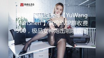 推特约炮私拍大神【YuWangManShen 】高价SVIP群收费900，极品女神炮击啪啪震撼！