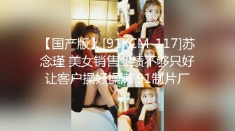 【国产版】[91KCM-117]苏念瑾 美女销售业绩不够只好让客户操好操满 91制片厂