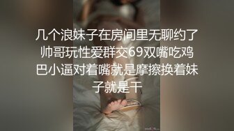 几个浪妹子在房间里无聊约了帅哥玩性爱群交69双嘴吃鸡巴小逼对着嘴就是摩擦换着妹子就是干