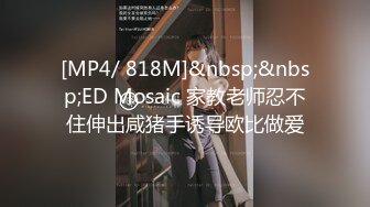 [MP4/ 818M]&nbsp;&nbsp;ED Mosaic 家教老师忍不住伸出咸猪手诱导欧比做爱