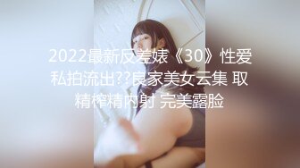 2022最新反差婊《30》性爱私拍流出??良家美女云集 取精榨精内射 完美露脸