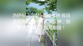 [MP4/ 330M] 舞蹈女神 极品艺校舞蹈系健身教练女神，劲爆泄密出轨！超高颜值！