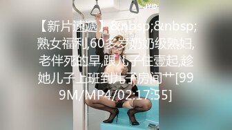 【新片速遞】&nbsp;&nbsp;熟女福利,60多岁奶奶级熟妇,老伴死的早,跟儿子住壹起,趁她儿子上班到儿子房间艹[999M/MP4/02:17:55]